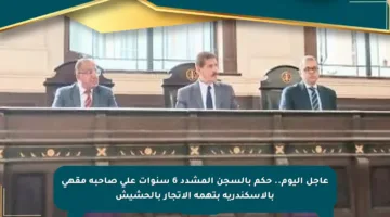 عاجل اليوم.. حكم بالسجن المشدد 6 سنوات على صاحبة مقهى بالإسكندرية بتهمة الاتجار بالحشيش